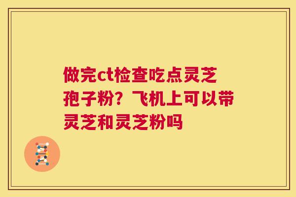 做完ct检查吃点灵芝孢子粉?飞机上可以带灵芝和灵芝粉吗 第1张 做完ct检查吃点灵芝孢子粉?飞机上可以带灵芝和灵芝粉吗 第1张