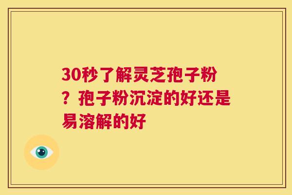 30秒了解灵芝孢子粉?孢子粉沉淀的好还是易溶解的好 第1张 30秒了解灵芝孢子粉?孢子粉沉淀的好还是易溶解的好 第1张