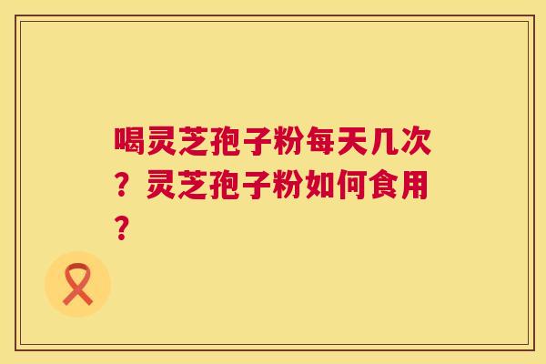 喝灵芝孢子粉每天几次？灵芝孢子粉如何食用？  第1张