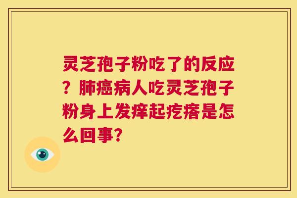 灵芝孢子粉吃了的反应?肺癌病人吃灵芝孢子粉身上发痒起疙瘩是怎么回事? 第1张 灵芝孢子粉吃了的反应?肺癌病人吃灵芝孢子粉身上发痒起疙瘩是怎么回事? 第1张