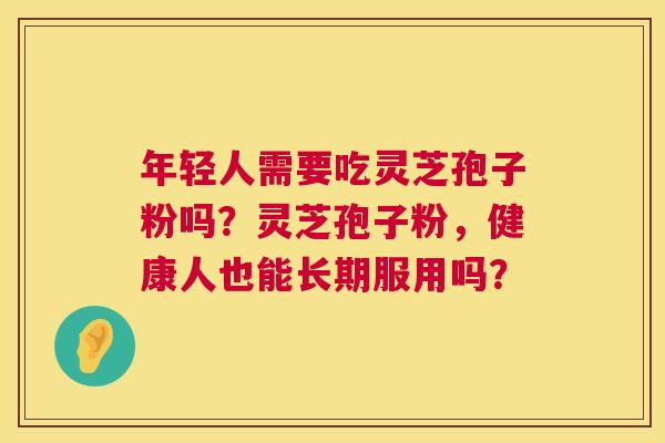 年轻人需要吃灵芝孢子粉吗?灵芝孢子粉,健康人也能长期服用吗? 第1张 年轻人需要吃灵芝孢子粉吗?灵芝孢子粉,健康人也能长期服用吗? 第1张