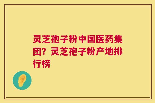 灵芝孢子粉中国医药集团?灵芝孢子粉产地排行榜 第1张 灵芝孢子粉中国医药集团?灵芝孢子粉产地排行榜 第1张