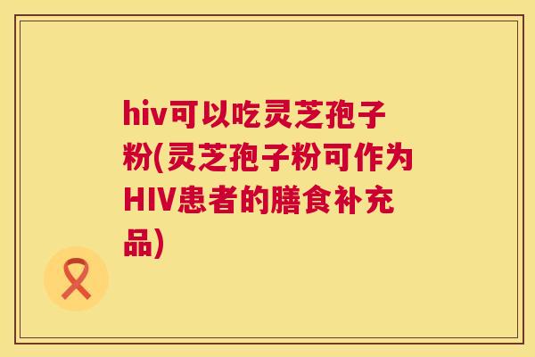 hiv可以吃灵芝孢子粉(灵芝孢子粉可作为HIV患者的膳食补充品) 第1张 hiv可以吃灵芝孢子粉(灵芝孢子粉可作为HIV患者的膳食补充品) 第1张