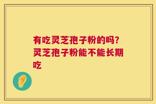 有吃灵芝孢子粉的吗?灵芝孢子粉能不能长期吃 第1张 有吃灵芝孢子粉的吗?灵芝孢子粉能不能长期吃 第1张