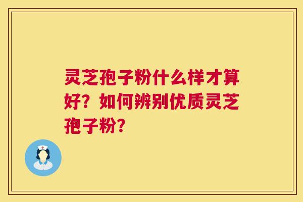 灵芝孢子粉什么样才算好？如何辨别优质灵芝孢子粉？  第1张