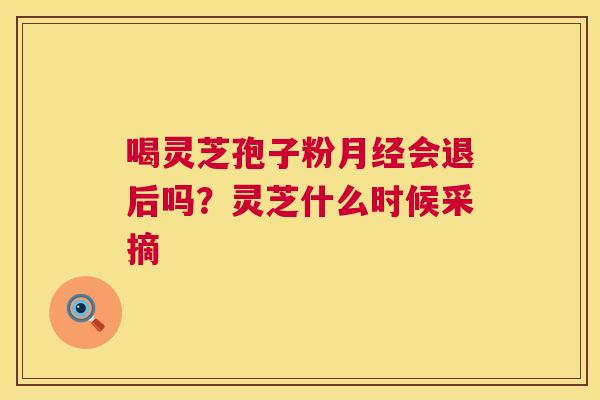 喝灵芝孢子粉月经会退后吗?灵芝什么时候采摘 第1张 喝灵芝孢子粉月经会退后吗?灵芝什么时候采摘 第1张