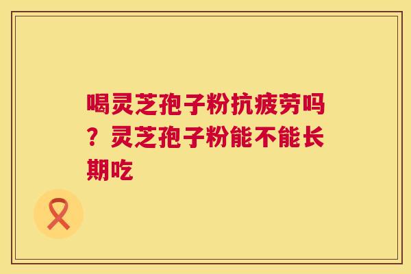 喝灵芝孢子粉抗疲劳吗？灵芝孢子粉能不能长期吃  第1张