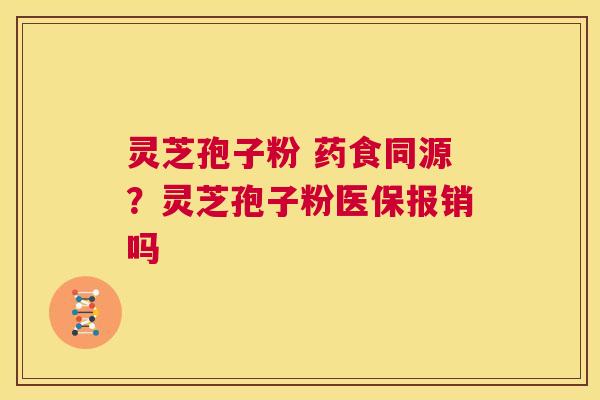 灵芝孢子粉 药食同源?灵芝孢子粉医保报销吗 第1张 灵芝孢子粉 药食同源?灵芝孢子粉医保报销吗 第1张
