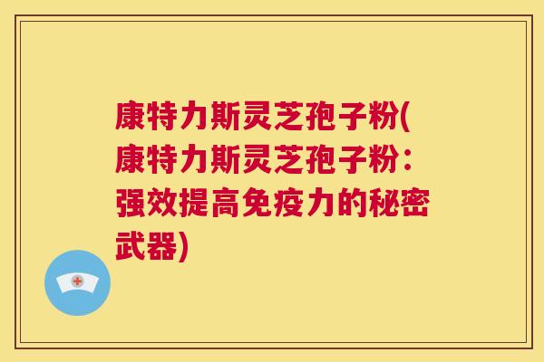 康特力斯灵芝孢子粉(康特力斯灵芝孢子粉:强效提高免疫力的秘密武器) 第1张 康特力斯灵芝孢子粉(康特力斯灵芝孢子粉:强效提高免疫力的秘密武器) 第1张