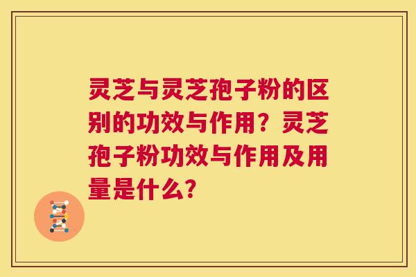 灵芝与灵芝孢子粉的区别的功效与作用?灵芝孢子粉功效与作用及用量是什么? 第1张 灵芝与灵芝孢子粉的区别的功效与作用?灵芝孢子粉功效与作用及用量是什么? 第1张
