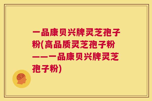 一品康贝兴牌灵芝孢子粉(高品质灵芝孢子粉——一品康贝兴牌灵芝孢子粉) 第1张 一品康贝兴牌灵芝孢子粉(高品质灵芝孢子粉——一品康贝兴牌灵芝孢子粉) 第1张