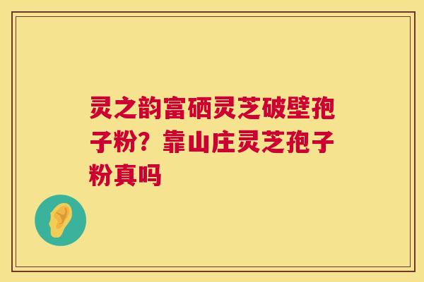 灵之韵富硒灵芝破壁孢子粉?靠山庄灵芝孢子粉真吗 第1张 灵之韵富硒灵芝破壁孢子粉?靠山庄灵芝孢子粉真吗 第1张