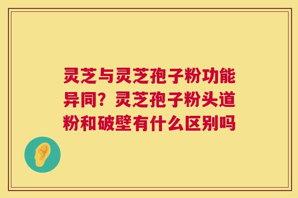 灵芝与灵芝孢子粉功能异同?灵芝孢子粉头道粉和破壁有什么区别吗 第1张 灵芝与灵芝孢子粉功能异同?灵芝孢子粉头道粉和破壁有什么区别吗 第1张