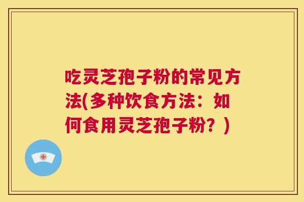 吃灵芝孢子粉的常见方法(多种饮食方法:如何食用灵芝孢子粉?) 第1张 吃灵芝孢子粉的常见方法(多种饮食方法:如何食用灵芝孢子粉?) 第1张