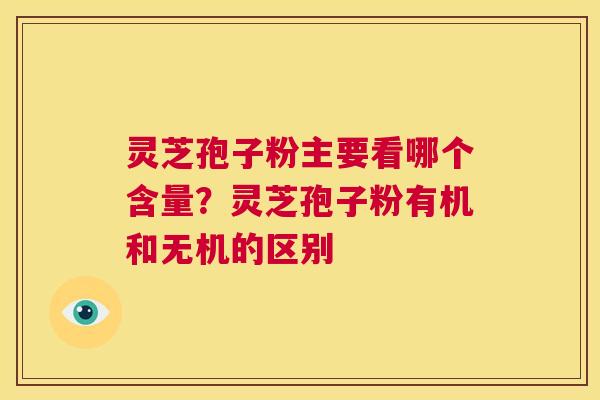 灵芝孢子粉主要看哪个含量?灵芝孢子粉有机和无机的区别 第1张 灵芝孢子粉主要看哪个含量?灵芝孢子粉有机和无机的区别 第1张
