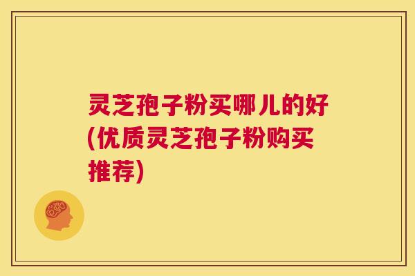灵芝孢子粉买哪儿的好(优质灵芝孢子粉购买推荐) 第1张 灵芝孢子粉买哪儿的好(优质灵芝孢子粉购买推荐) 第1张