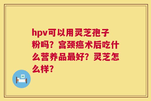 hpv可以用灵芝孢子粉吗?宫颈癌术后吃什么营养品最好?灵芝怎么样? 第1张 hpv可以用灵芝孢子粉吗?宫颈癌术后吃什么营养品最好?灵芝怎么样? 第1张