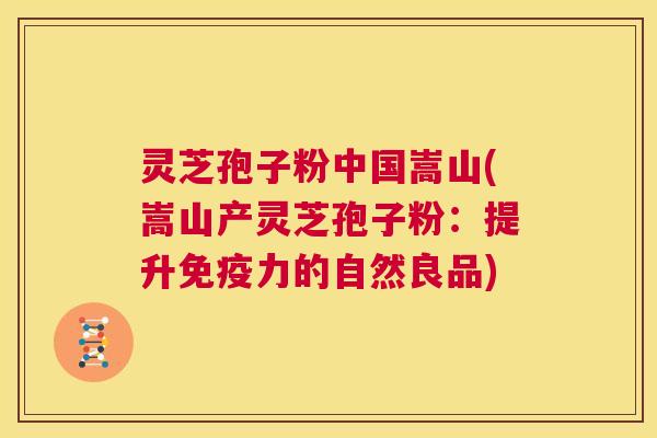 灵芝孢子粉中国嵩山(嵩山产灵芝孢子粉:提升免疫力的自然良品) 第1张 灵芝孢子粉中国嵩山(嵩山产灵芝孢子粉:提升免疫力的自然良品) 第1张