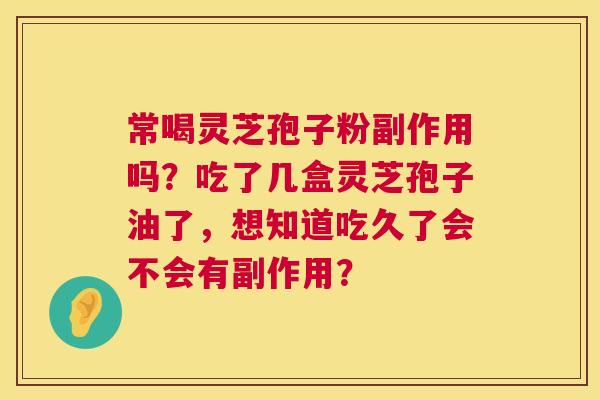 常喝灵芝孢子粉副作用吗?吃了几盒灵芝孢子油了,想知道吃久了会不会有副作用? 第1张 常喝灵芝孢子粉副作用吗?吃了几盒灵芝孢子油了,想知道吃久了会不会有副作用? 第1张