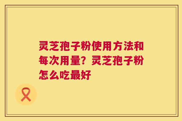 灵芝孢子粉使用方法和每次用量?灵芝孢子粉怎么吃最好 第1张 灵芝孢子粉使用方法和每次用量?灵芝孢子粉怎么吃最好 第1张