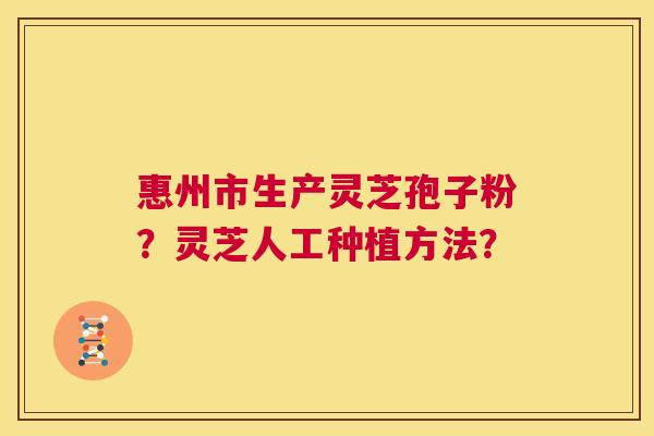 惠州市生产灵芝孢子粉?灵芝人工种植方法? 第1张 惠州市生产灵芝孢子粉?灵芝人工种植方法? 第1张