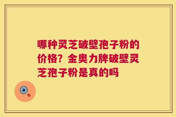 哪种灵芝破壁孢子粉的价格?金奥力牌破壁灵芝孢子粉是真的吗 第1张 哪种灵芝破壁孢子粉的价格?金奥力牌破壁灵芝孢子粉是真的吗 第1张