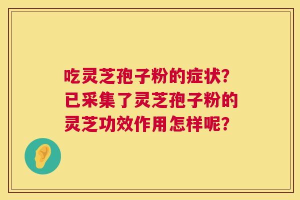 吃灵芝孢子粉的症状?已采集了灵芝孢子粉的灵芝功效作用怎样呢? 第1张 吃灵芝孢子粉的症状?已采集了灵芝孢子粉的灵芝功效作用怎样呢? 第1张