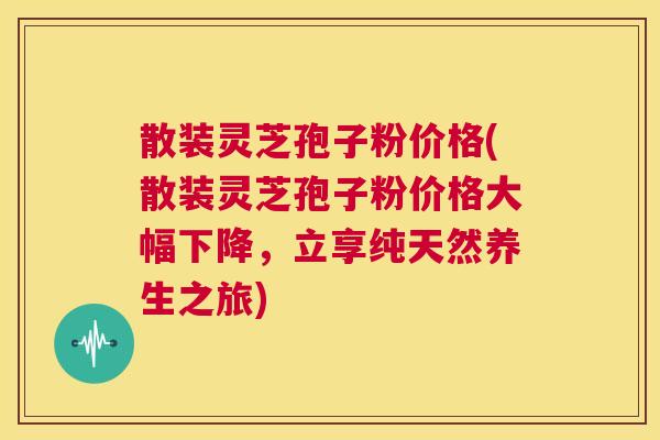 散装灵芝孢子粉价格(散装灵芝孢子粉价格大幅下降,立享纯天然养生之旅) 第1张 散装灵芝孢子粉价格(散装灵芝孢子粉价格大幅下降,立享纯天然养生之旅) 第1张