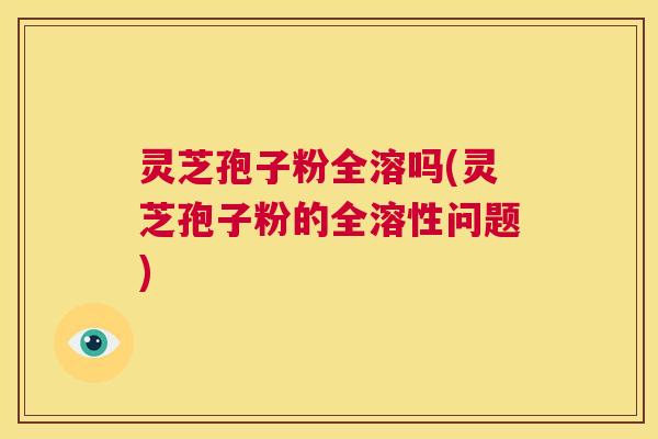 灵芝孢子粉全溶吗(灵芝孢子粉的全溶性问题) 第1张 灵芝孢子粉全溶吗(灵芝孢子粉的全溶性问题) 第1张