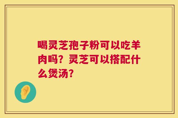 喝灵芝孢子粉可以吃羊肉吗？灵芝可以搭配什么煲汤？  第1张