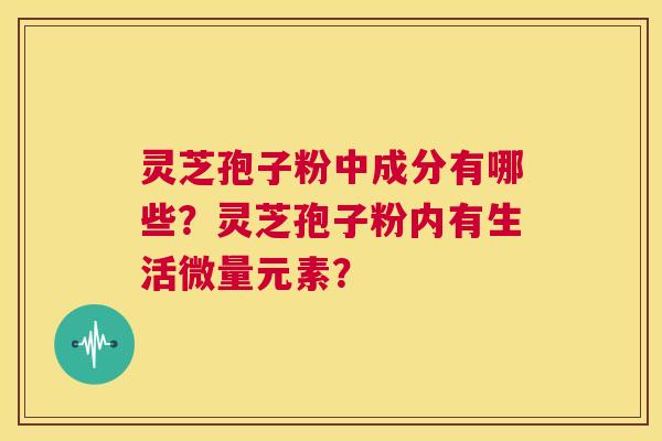 灵芝孢子粉中成分有哪些?灵芝孢子粉内有生活微量元素? 第1张 灵芝孢子粉中成分有哪些?灵芝孢子粉内有生活微量元素? 第1张
