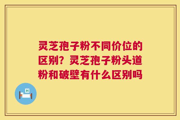 灵芝孢子粉不同价位的区别?灵芝孢子粉头道粉和破壁有什么区别吗 第1张 灵芝孢子粉不同价位的区别?灵芝孢子粉头道粉和破壁有什么区别吗 第1张