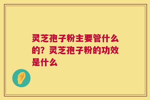 灵芝孢子粉主要管什么的?灵芝孢子粉的功效是什么 第1张 灵芝孢子粉主要管什么的?灵芝孢子粉的功效是什么 第1张