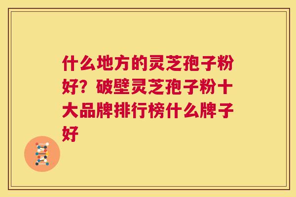 什么地方的灵芝孢子粉好?破壁灵芝孢子粉十大品牌排行榜什么牌子好 第1张 什么地方的灵芝孢子粉好?破壁灵芝孢子粉十大品牌排行榜什么牌子好 第1张