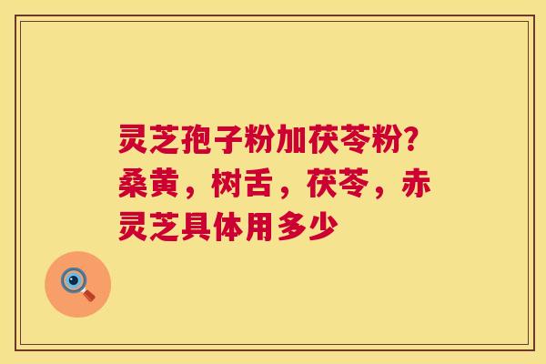 灵芝孢子粉加茯苓粉?桑黄,树舌,茯苓,赤灵芝具体用多少 第1张 灵芝孢子粉加茯苓粉?桑黄,树舌,茯苓,赤灵芝具体用多少 第1张