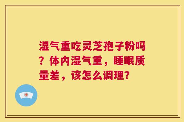 湿气重吃灵芝孢子粉吗?体内湿气重,睡眠质量差,该怎么调理? 第1张 湿气重吃灵芝孢子粉吗?体内湿气重,睡眠质量差,该怎么调理? 第1张