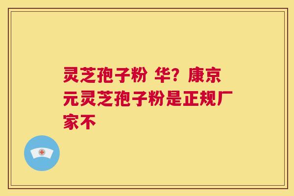 灵芝孢子粉 华?康京元灵芝孢子粉是正规厂家不 第1张 灵芝孢子粉 华?康京元灵芝孢子粉是正规厂家不 第1张