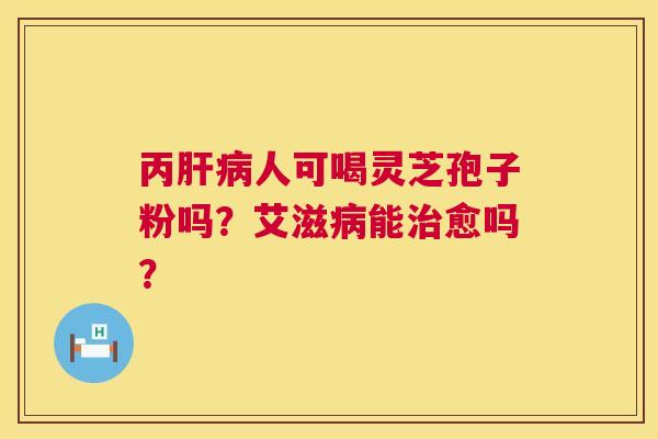 丙肝病人可喝灵芝孢子粉吗?艾滋病能治愈吗? 第1张 丙肝病人可喝灵芝孢子粉吗?艾滋病能治愈吗? 第1张