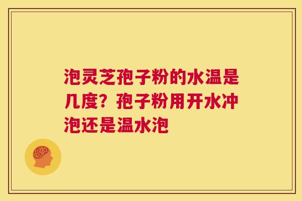 泡灵芝孢子粉的水温是几度？孢子粉用开水冲泡还是温水泡  第1张