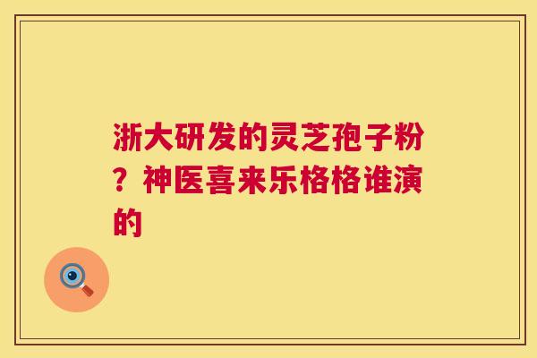 浙大研发的灵芝孢子粉?神医喜来乐格格谁演的 第1张 浙大研发的灵芝孢子粉?神医喜来乐格格谁演的 第1张