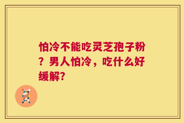 怕冷不能吃灵芝孢子粉？男人怕冷，吃什么好缓解？  第1张
