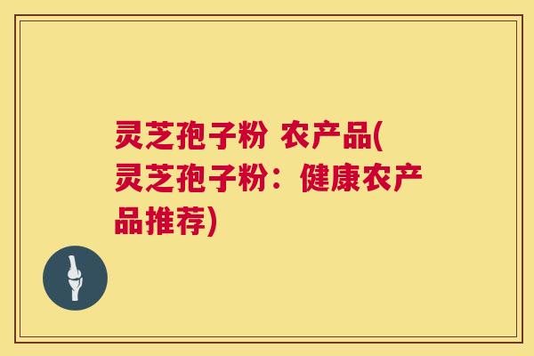 灵芝孢子粉 农产品(灵芝孢子粉:健康农产品推荐) 第1张 灵芝孢子粉 农产品(灵芝孢子粉:健康农产品推荐) 第1张