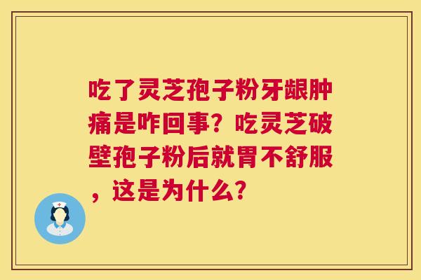 吃了灵芝孢子粉牙龈肿痛是咋回事?吃灵芝破壁孢子粉后就胃不舒服,这是为什么? 第1张 吃了灵芝孢子粉牙龈肿痛是咋回事?吃灵芝破壁孢子粉后就胃不舒服,这是为什么? 第1张