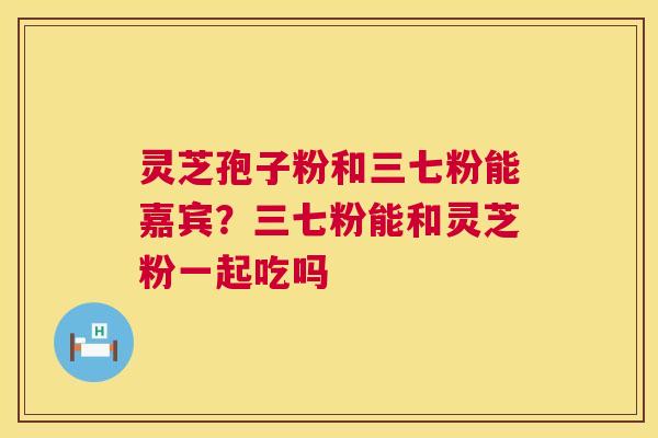 灵芝孢子粉和三七粉能嘉宾?三七粉能和灵芝粉一起吃吗 第1张 灵芝孢子粉和三七粉能嘉宾?三七粉能和灵芝粉一起吃吗 第1张