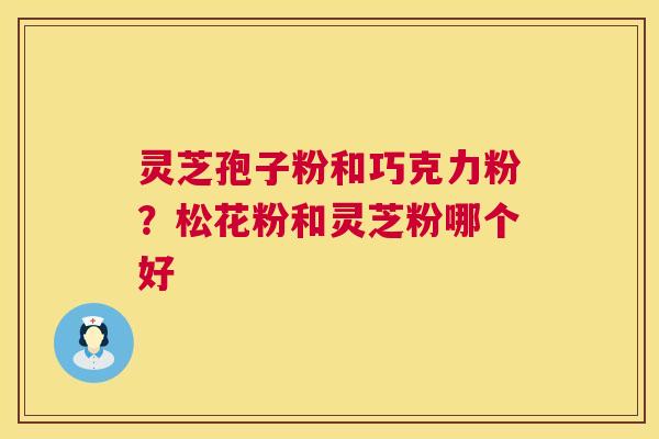 灵芝孢子粉和巧克力粉?松花粉和灵芝粉哪个好 第1张 灵芝孢子粉和巧克力粉?松花粉和灵芝粉哪个好 第1张