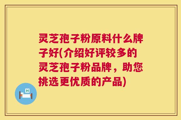 灵芝孢子粉原料什么牌子好(介绍好评较多的灵芝孢子粉品牌,助您挑选更优质的产品) 第1张 灵芝孢子粉原料什么牌子好(介绍好评较多的灵芝孢子粉品牌,助您挑选更优质的产品) 第1张