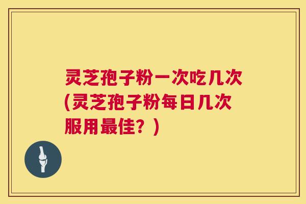 灵芝孢子粉一次吃几次(灵芝孢子粉每日几次服用最佳?) 第1张 灵芝孢子粉一次吃几次(灵芝孢子粉每日几次服用最佳?) 第1张