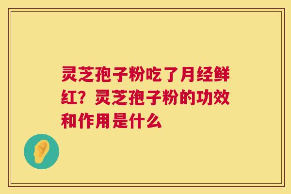 灵芝孢子粉吃了月经鲜红?灵芝孢子粉的功效和作用是什么 第1张 灵芝孢子粉吃了月经鲜红?灵芝孢子粉的功效和作用是什么 第1张