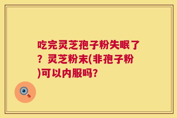 吃完灵芝孢子粉失眠了?灵芝粉末(非孢子粉)可以内服吗? 第1张 吃完灵芝孢子粉失眠了?灵芝粉末(非孢子粉)可以内服吗? 第1张