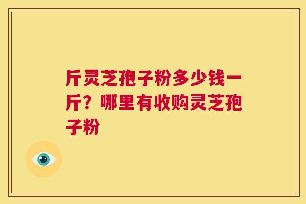 斤灵芝孢子粉多少钱一斤?哪里有收购灵芝孢子粉 第1张 斤灵芝孢子粉多少钱一斤?哪里有收购灵芝孢子粉 第1张